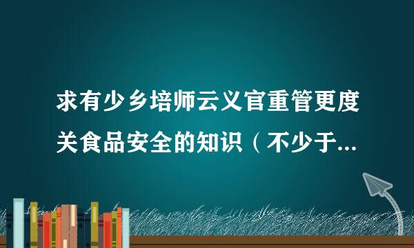 求有少乡培师云义官重管更度关食品安全的知识（不少于100字）