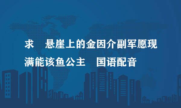 求 悬崖上的金因介副军愿现满能该鱼公主 国语配音