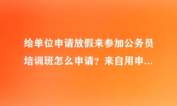 给单位申请放假来参加公务员培训班怎么申请？来自用申请书还是请假条