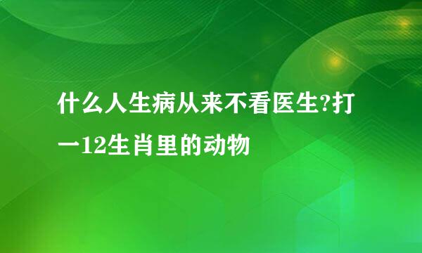 什么人生病从来不看医生?打一12生肖里的动物