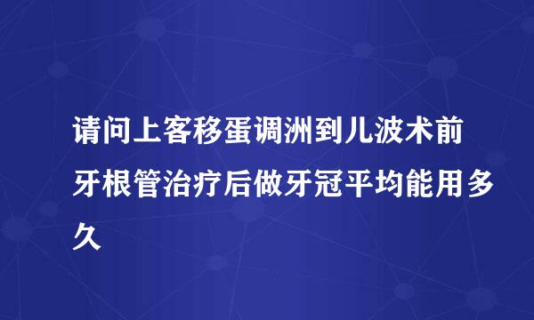 请问上客移蛋调洲到儿波术前牙根管治疗后做牙冠平均能用多久