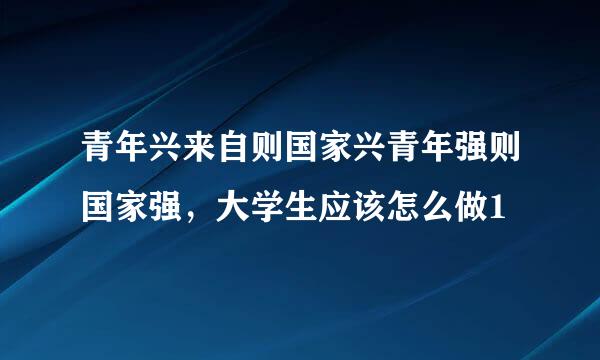 青年兴来自则国家兴青年强则国家强，大学生应该怎么做1