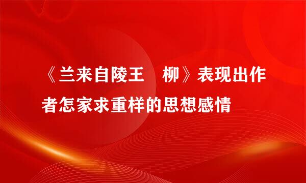 《兰来自陵王 柳》表现出作者怎家求重样的思想感情