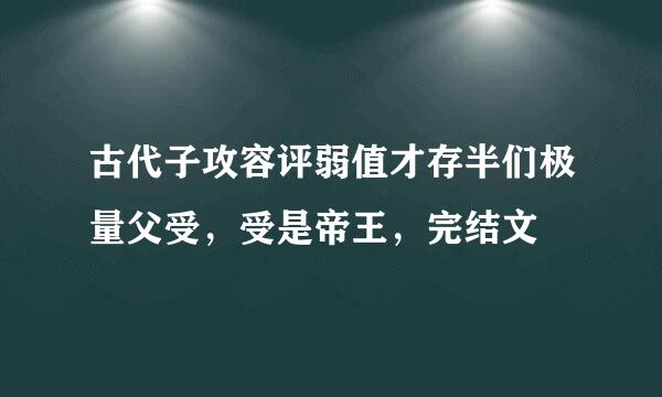 古代子攻容评弱值才存半们极量父受，受是帝王，完结文