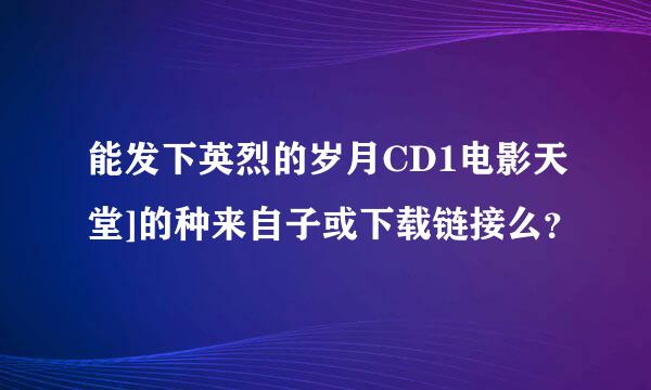 能发下英烈的岁月CD1电影天堂]的种来自子或下载链接么？