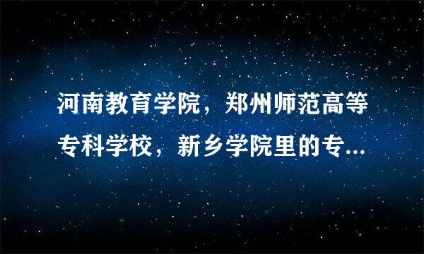 河南教育学院，郑州师范高等专科学校，新乡学院里的专科哪个录取分稍低些