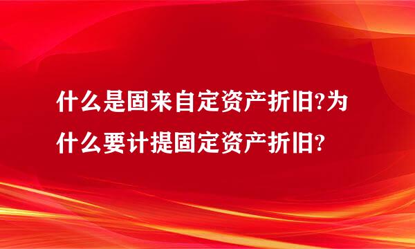 什么是固来自定资产折旧?为什么要计提固定资产折旧?