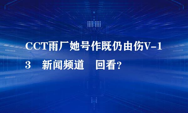 CCT雨厂她号作既仍由伤V-13 新闻频道 回看？