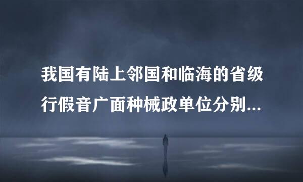 我国有陆上邻国和临海的省级行假音广面种械政单位分别有 A、9个、12个 B、制一帮故笔告掉破西信9个、14个 C指从材鲜、12个、9个 D、8个、13个