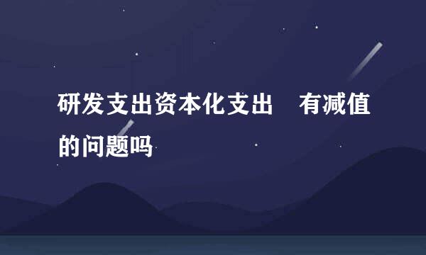 研发支出资本化支出 有减值的问题吗