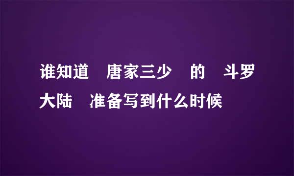 谁知道 唐家三少 的 斗罗大陆 准备写到什么时候