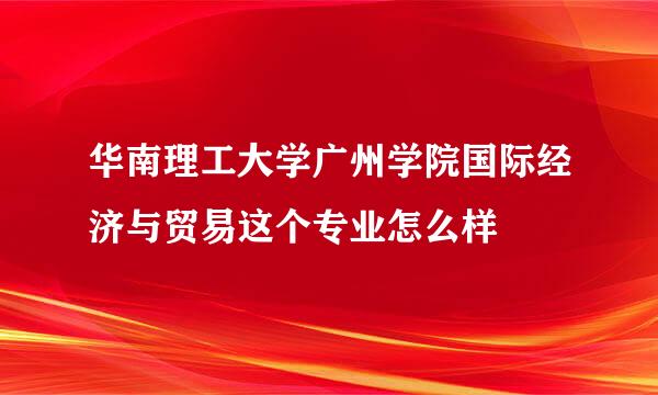 华南理工大学广州学院国际经济与贸易这个专业怎么样