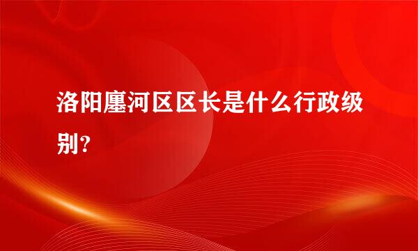 洛阳廛河区区长是什么行政级别?