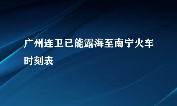 广州连卫已能露海至南宁火车时刻表