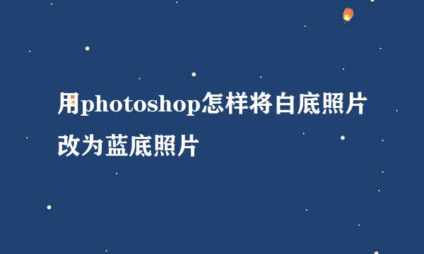 用photoshop怎样将白底照片改为蓝底照片