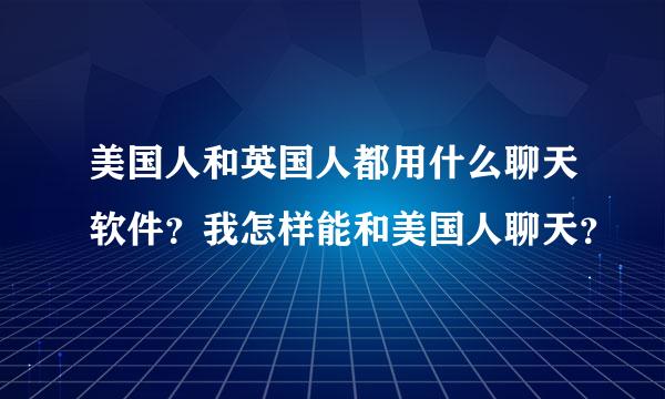 美国人和英国人都用什么聊天软件？我怎样能和美国人聊天？