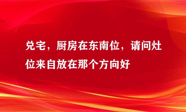 兑宅，厨房在东南位，请问灶位来自放在那个方向好