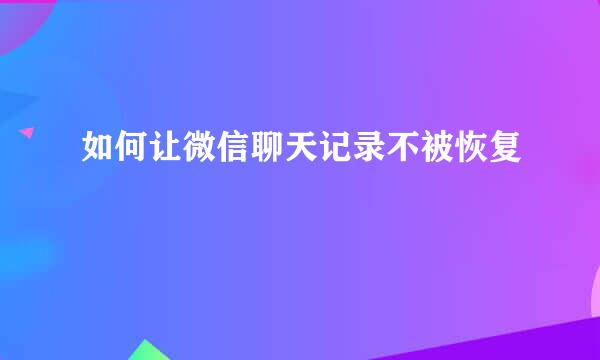 如何让微信聊天记录不被恢复