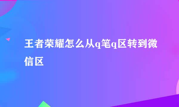 王者荣耀怎么从q笔q区转到微信区