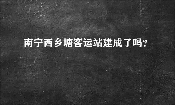 南宁西乡塘客运站建成了吗？