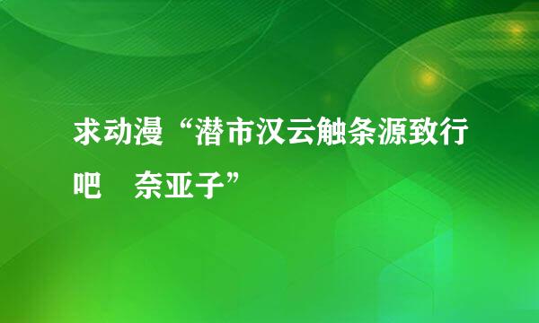 求动漫“潜市汉云触条源致行吧 奈亚子”