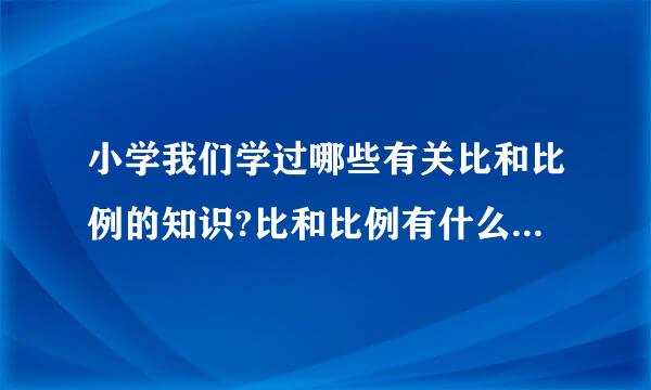 小学我们学过哪些有关比和比例的知识?比和比例有什么联系和区别?