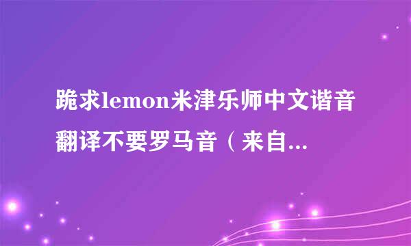 跪求lemon米津乐师中文谐音翻译不要罗马音（来自切记）谢谢谢谢谢谢（360问答各位金牌大师在哪？）