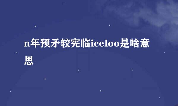 n年预矛较宪临iceloo是啥意思