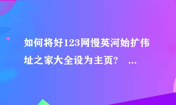 如何将好123网慢英河始扩伟址之家大全设为主页? - 已解决 - 搜搜问问