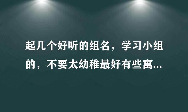 起几个好听的组名，学习小组的，不要太幼稚最好有些寓意，张文十我们小组六个女生.两个男生。