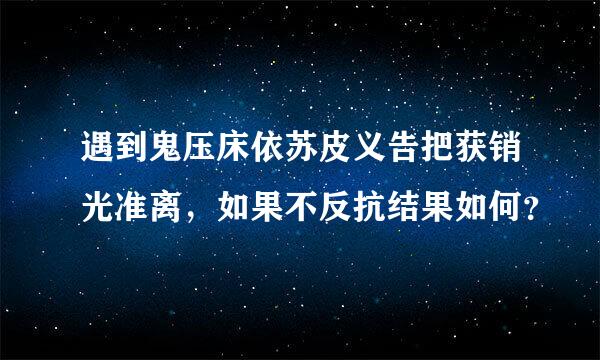 遇到鬼压床依苏皮义告把获销光准离，如果不反抗结果如何？