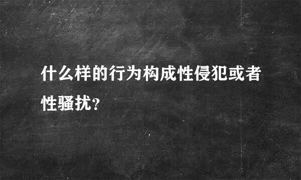 什么样的行为构成性侵犯或者性骚扰？