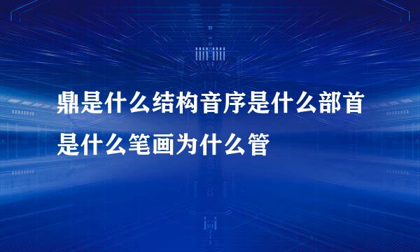 鼎是什么结构音序是什么部首是什么笔画为什么管