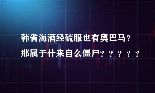 韩省海酒经硫服也有奥巴马？那属于什来自么僵尸？？？？？