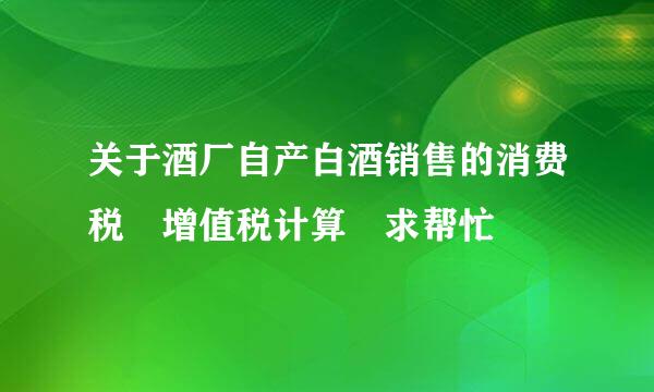 关于酒厂自产白酒销售的消费税 增值税计算 求帮忙