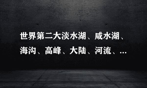 世界第二大淡水湖、咸水湖、海沟、高峰、大陆、河流、国家面积、海洋和人口分别是那个？