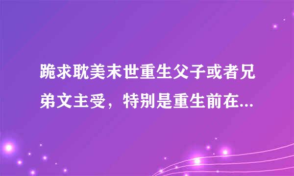 跪求耽美末世重生父子或者兄弟文主受，特别是重生前在末世对攻讨厌的！