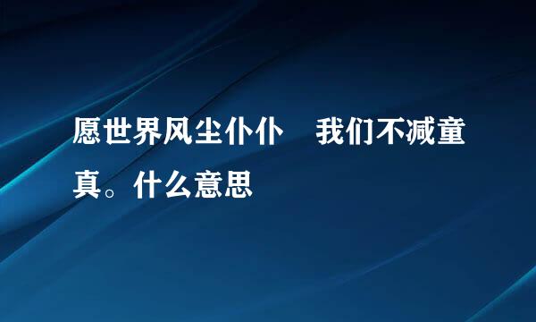 愿世界风尘仆仆 我们不减童真。什么意思