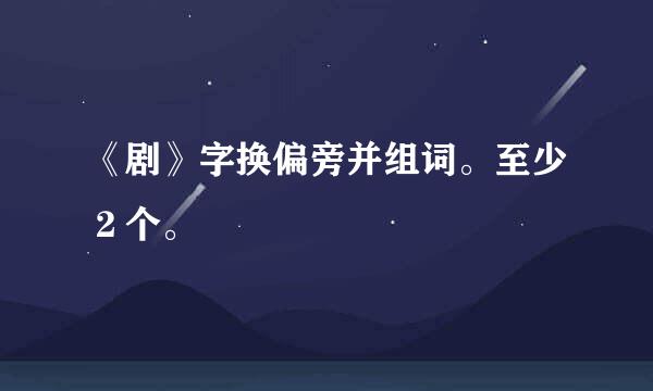 《剧》字换偏旁并组词。至少２个。