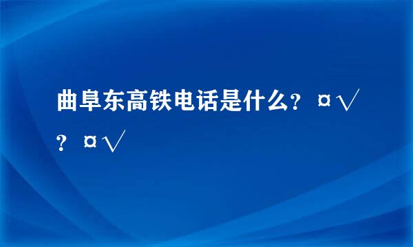 曲阜东高铁电话是什么？¤√？¤√