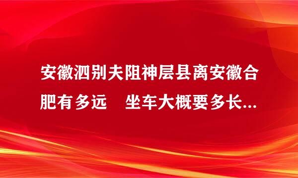 安徽泗别夫阻神层县离安徽合肥有多远 坐车大概要多长时间 它属于宿州境内吗