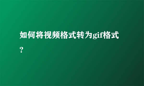 如何将视频格式转为gif格式？