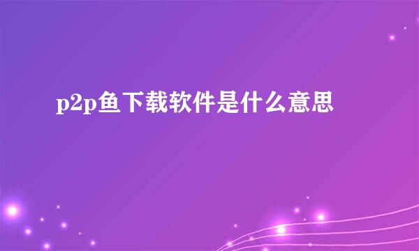 p2p鱼下载软件是什么意思