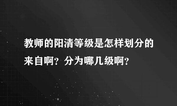 教师的阳清等级是怎样划分的来自啊？分为哪几级啊？