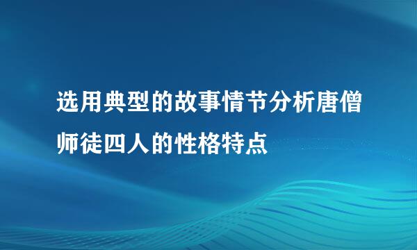 选用典型的故事情节分析唐僧师徒四人的性格特点