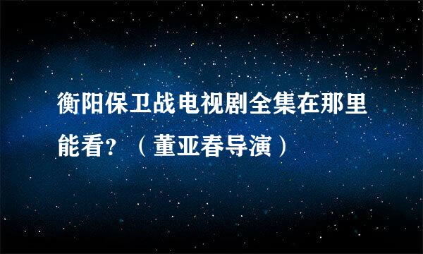 衡阳保卫战电视剧全集在那里能看？（董亚春导演）