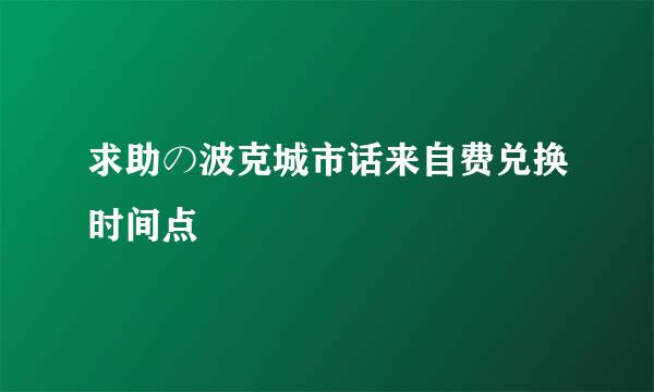 求助の波克城市话来自费兑换时间点