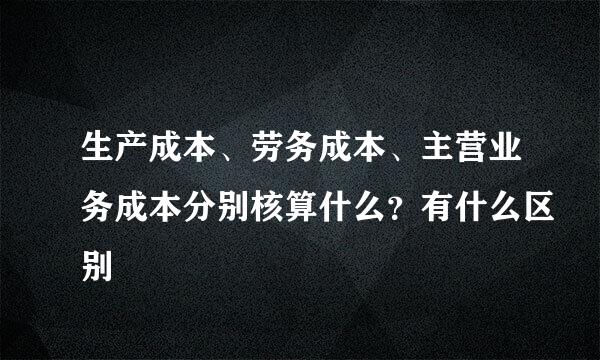 生产成本、劳务成本、主营业务成本分别核算什么？有什么区别