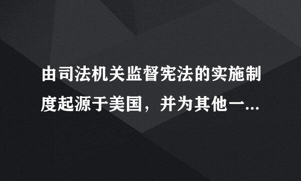 由司法机关监督宪法的实施制度起源于美国，并为其他一些国家所借鉴。对不对