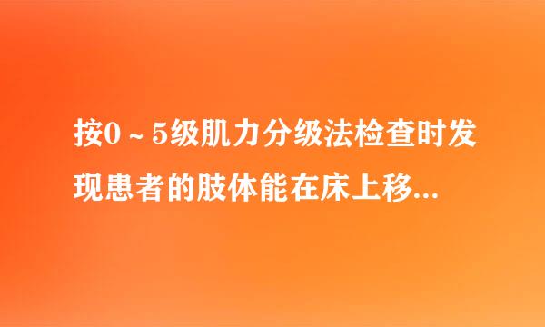 按0～5级肌力分级法检查时发现患者的肢体能在床上移动，但不能来自抬离床面，则此患者的肌力为_至张职_______级。